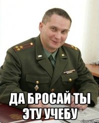  да бросай ты эту учебу