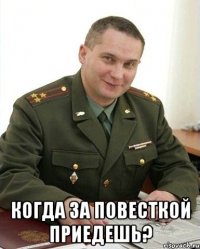  когда за повесткой приедешь?