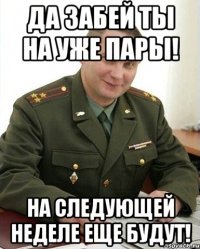 да забей ты на уже пары! на следующей неделе еще будут!