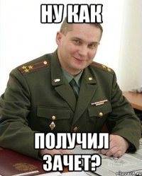 ну как получил зачет?