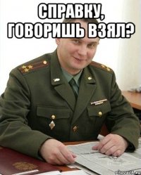 справку, говоришь взял? 