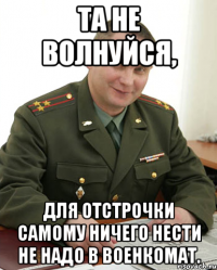 та не волнуйся, для отстрочки самому ничего нести не надо в военкомат.