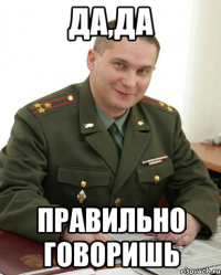 да,да правильно говоришь