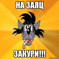 на заяц закури!!!