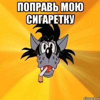 поправь мою сигаретку 