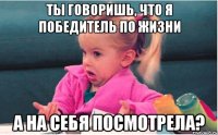 ты говоришь, что я победитель по жизни а на себя посмотрела?