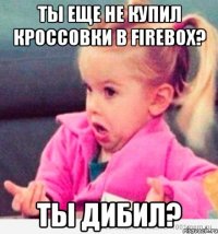 ты еще не купил кроссовки в firebox? ты дибил?