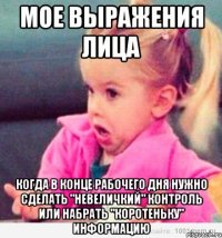 мое выражения лица когда в конце рабочего дня нужно сделать "невеличкий" контроль или набрать "коротеньку" информацию