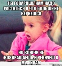 ты говаришь нам надо растаться и что больше не вернешся но ключи не возвращаешь,и ревнуеш к мужикам