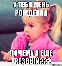 у тебя день рождения почему я еще трезвый???