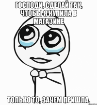 господи, сделай так, чтобы я купила в магазине только то, зачем пришла.