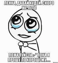 ленка, давай худей. скоро же лето пожалуйста :-* пока я прошу по хорошему.....