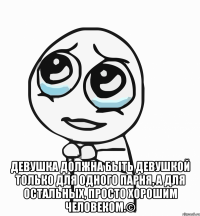  девушка должна быть девушкой только для одного парня, а для остальных, просто хорошим человеком.©