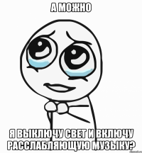 а можно я выключу свет и включу расслабляющую музыку?