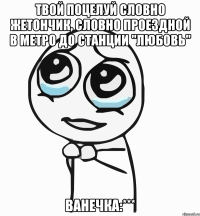 твой поцелуй словно жетончик, словно проездной в метро до станции "любовь" ванечка:***