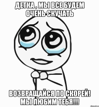 детка , мы все будем очень скучать возвращайся по скорей! мы любим тебя!!!