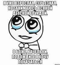 я уже взрослая, серьезная, не занимаюсь всякой детской ерундой. о боже, качельки, подождите я хочу покачаться