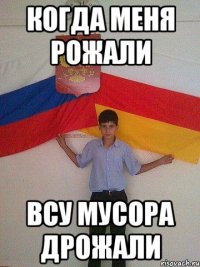 когда меня рожали всу мусора дрожали