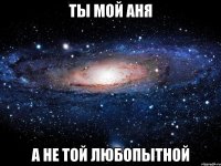 ты мой аня а не той любопытной