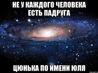 не у каждого человека есть падруга цюнька по имени юля