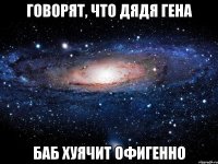 говорят, что дядя гена баб хуячит офигенно