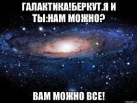 галактика!беркут.я и ты:нам можно? вам можно все!