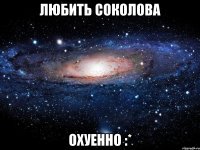 любить соколова охуенно :*