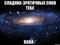 сладких-эротичных снов тебе вова :*