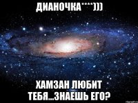 дианочка****))) хамзан любит тебя...знаешь его?