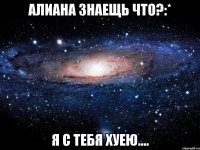 алиана знаещь что?:* я с тебя хуею....