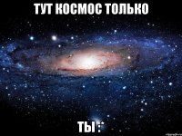 тут космос только ты :*