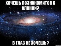 хочешь познакомится с алиной? в глаз не хочешь?