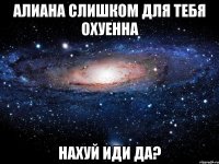 алиана слишком для тебя охуенна нахуй иди да?