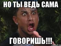 но ты ведь сама говоришь!!!