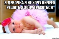 я девочка я не хочу ничего решать,я хочу трахаться 
