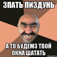 зпать пиздунь а то будемз твой окна шатать