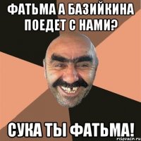 фатьма а базийкина поедет с нами? сука ты фатьма!
