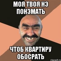 моя твоя нэ понэмать чтоб квартиру обосрать