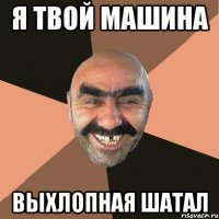 я твой машина выхлопная шатал