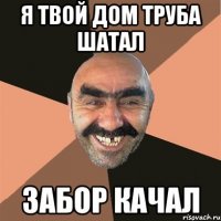 я твой дом труба шатал забор качал