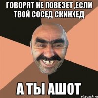 говорят не повезет ,если твой сосед скинхед а ты ашот