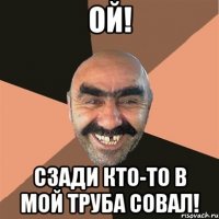 ой! сзади кто-то в мой труба совал!