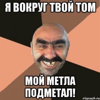 я вокруг твой том мой метла подметал!