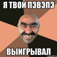 я твой пэвэпэ выигрывал