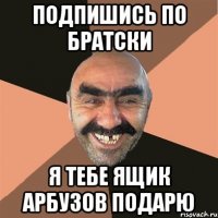 подпишись по братски я тебе ящик арбузов подарю