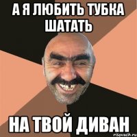 а я любить тубка шатать на твой диван