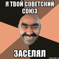я твой советский союз заселял