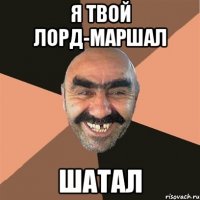 я твой лорд-маршал шатал