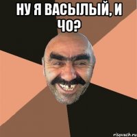 ну я васылый, и чо? 