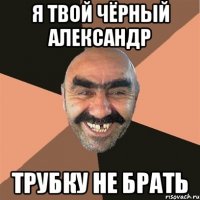 я твой чёрный александр трубку не брать
